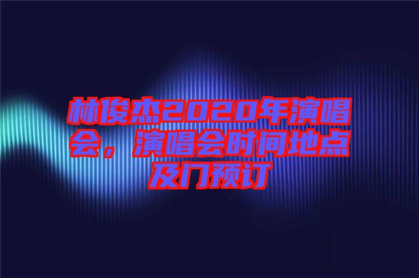 林俊杰2020年演唱會(huì)，演唱會(huì)時(shí)間地點(diǎn)及門預(yù)訂