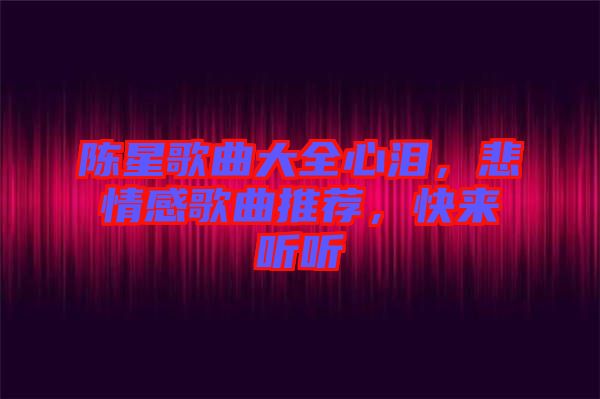 陳星歌曲大全心淚，悲情感歌曲推薦，快來聽聽