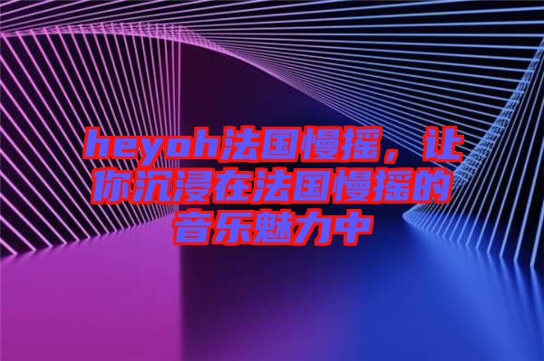 heyoh法國(guó)慢搖，讓你沉浸在法國(guó)慢搖的音樂(lè)魅力中