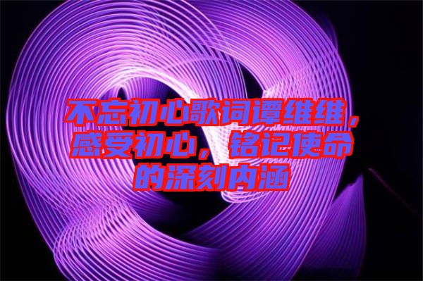 不忘初心歌詞譚維維，感受初心，銘記使命的深刻內(nèi)涵
