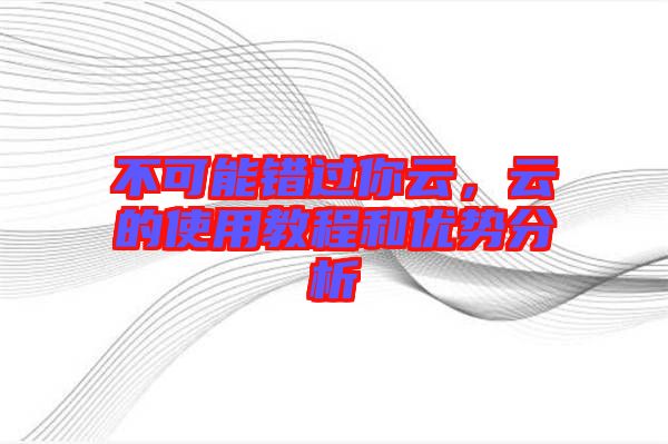 不可能錯(cuò)過你云，云的使用教程和優(yōu)勢(shì)分析