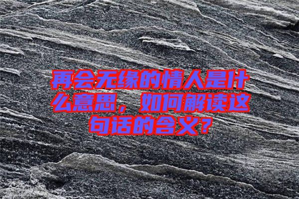再會(huì)無緣的情人是什么意思，如何解讀這句話的含義？