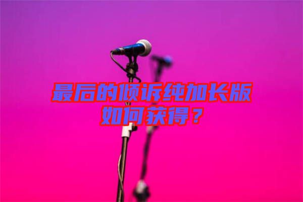 最后的傾訴純加長(zhǎng)版如何獲得？