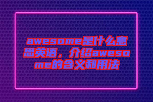 awesome是什么意思英語(yǔ)，介紹awesome的含義和用法