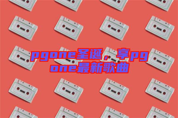 pgone圣誕，享pgone最新歌曲
