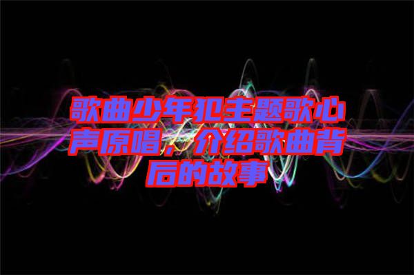 歌曲少年犯主題歌心聲原唱，介紹歌曲背后的故事