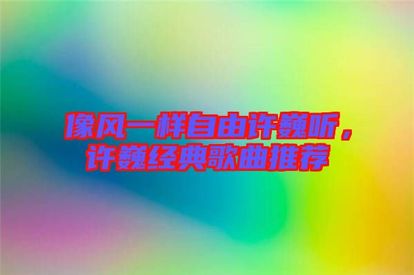 像風(fēng)一樣自由許巍聽(tīng)，許巍經(jīng)典歌曲推薦