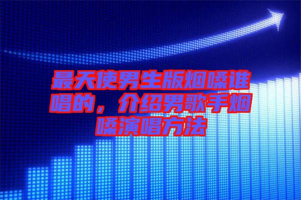 最天使男生版煙嗓誰(shuí)唱的，介紹男歌手煙嗓演唱方法