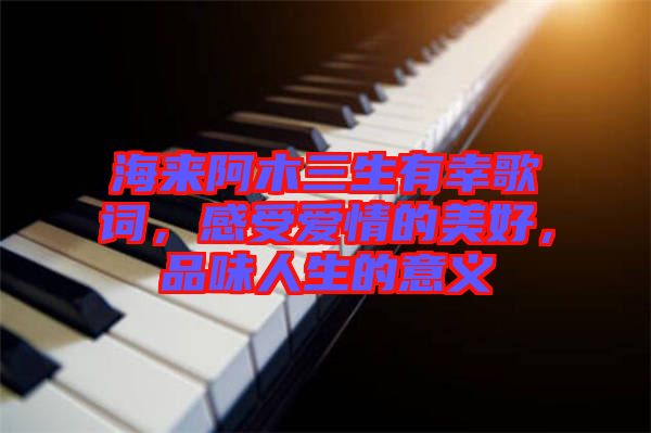 海來(lái)阿木三生有幸歌詞，感受愛(ài)情的美好，品味人生的意義