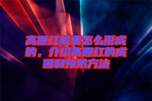 高原紅臉蛋怎么形成的，介紹高原紅的成因和預防方法