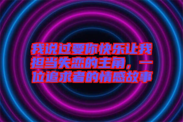 我說過要你快樂讓我擔當失戀的主角，一位追求者的情感故事