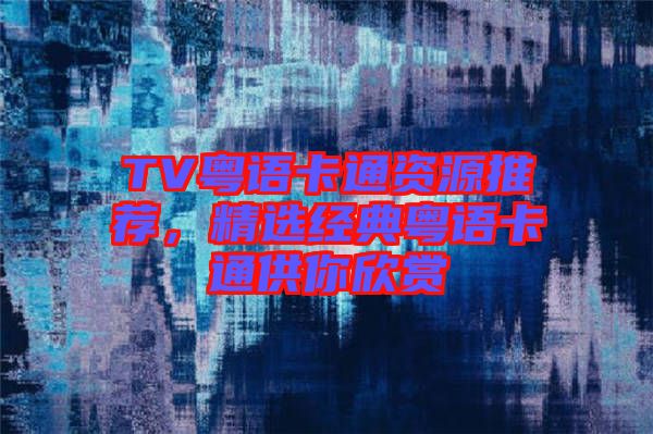 TV粵語卡通資源推薦，精選經(jīng)典粵語卡通供你欣賞