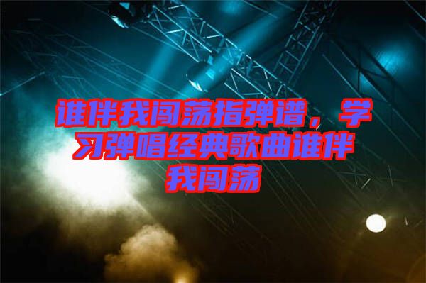 誰(shuí)伴我闖蕩指彈譜，學(xué)習(xí)彈唱經(jīng)典歌曲誰(shuí)伴我闖蕩