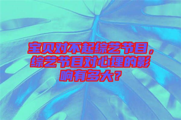 寶貝對不起綜藝節(jié)目，綜藝節(jié)目對心理的影響有多大？