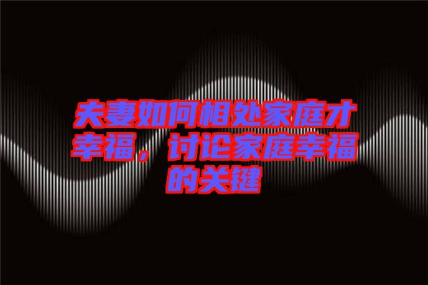 夫妻如何相處家庭才幸福，討論家庭幸福的關(guān)鍵