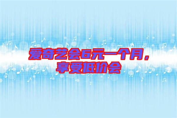 愛奇藝會(huì)6元一個(gè)月，享受低價(jià)會(huì)