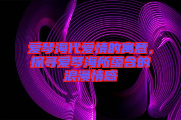 愛琴海代愛情的寓意，探尋愛琴海所蘊含的浪漫情感