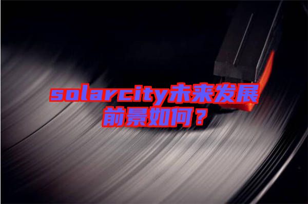 solarcity未來發(fā)展前景如何？