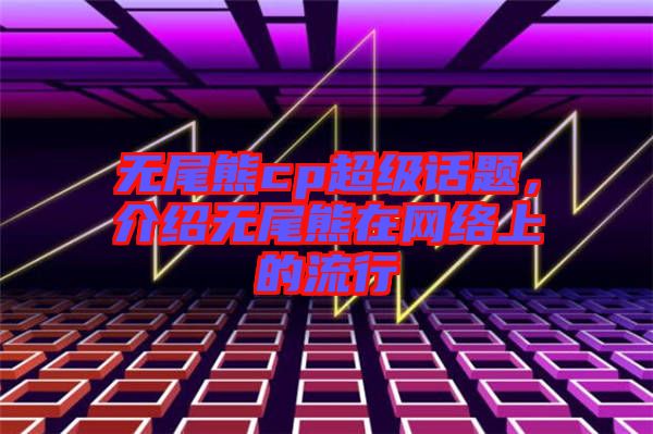 無尾熊cp超級話題，介紹無尾熊在網(wǎng)絡(luò)上的流行