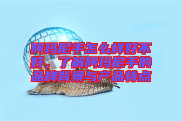 阿瑪尼手怎么樣好不好，了解阿瑪尼手的品牌背景與產(chǎn)品特點