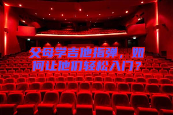 父母學吉他指彈，如何讓他們輕松入門？