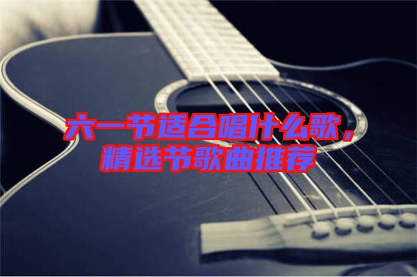 六一節(jié)適合唱什么歌，精選節(jié)歌曲推薦