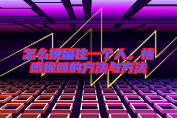 怎么挽留住一個人，情感挽回的方法與方法