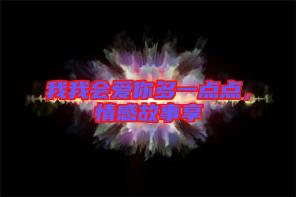 我我會(huì)愛(ài)你多一點(diǎn)點(diǎn)，情感故事享