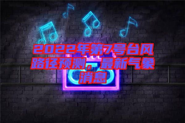 2022年第7號臺風路徑預測，最新氣象消息