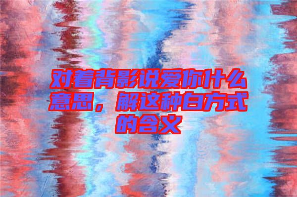 對(duì)著背影說愛你什么意思，解這種白方式的含義