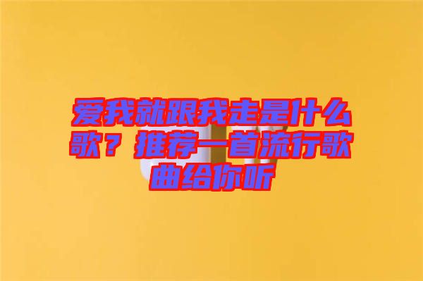 愛我就跟我走是什么歌？推薦一首流行歌曲給你聽
