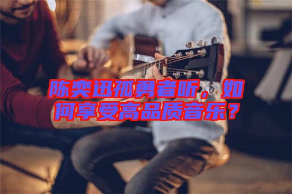 陳奕迅孤勇者聽，如何享受高品質(zhì)音樂？