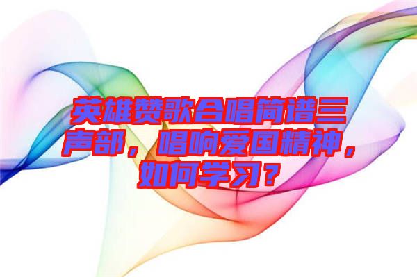英雄贊歌合唱簡譜三聲部，唱響愛國精神，如何學(xué)習(xí)？