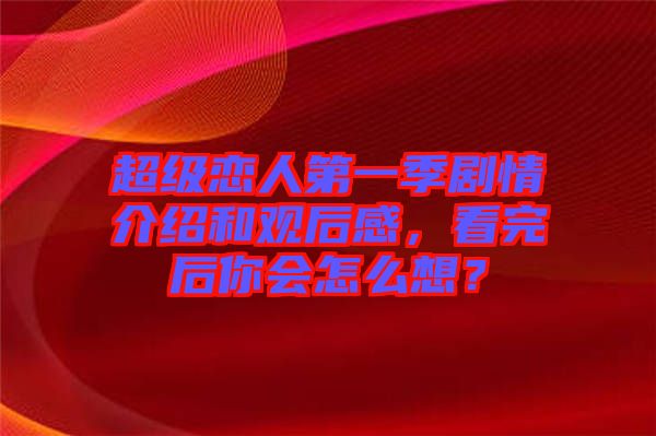 超級戀人第一季劇情介紹和觀后感，看完后你會怎么想？