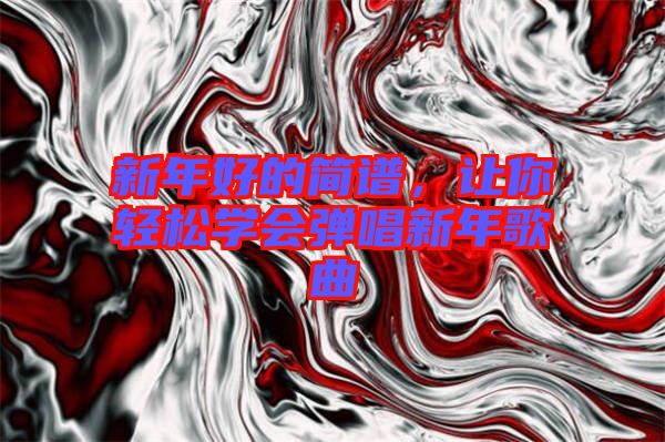 新年好的簡譜，讓你輕松學(xué)會彈唱新年歌曲