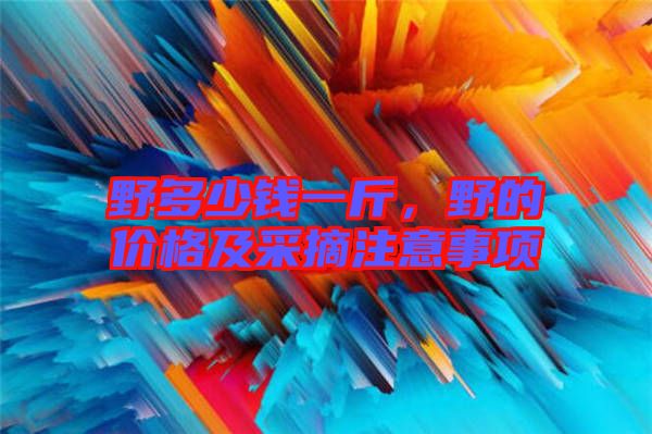 野多少錢一斤，野的價(jià)格及采摘注意事項(xiàng)