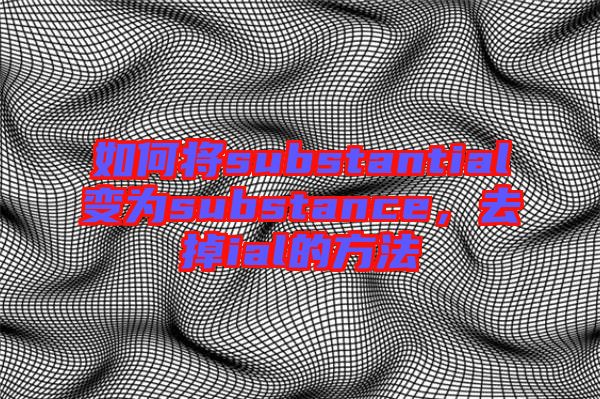 如何將substantial變?yōu)閟ubstance，去掉ial的方法