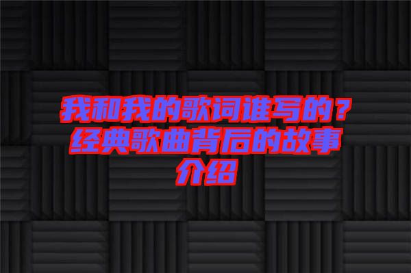 我和我的歌詞誰寫的？經(jīng)典歌曲背后的故事介紹
