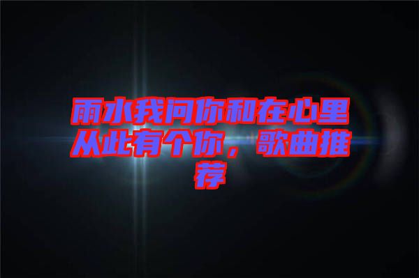 雨水我問你和在心里從此有個你，歌曲推薦