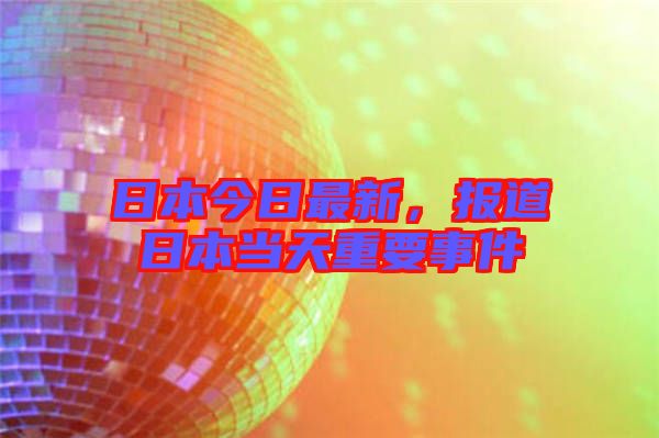 日本今日最新，報道日本當(dāng)天重要事件