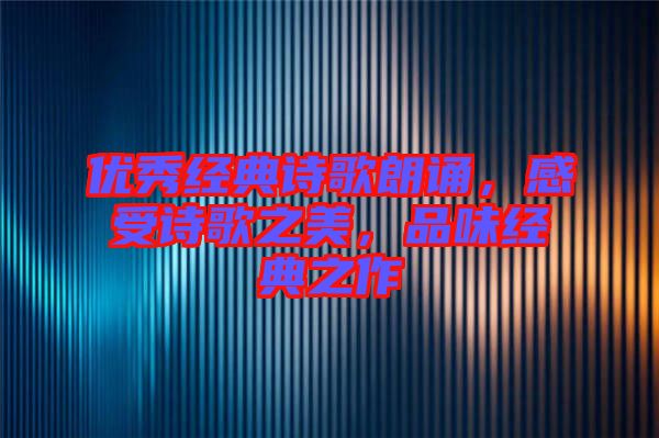 優(yōu)秀經(jīng)典詩歌朗誦，感受詩歌之美，品味經(jīng)典之作
