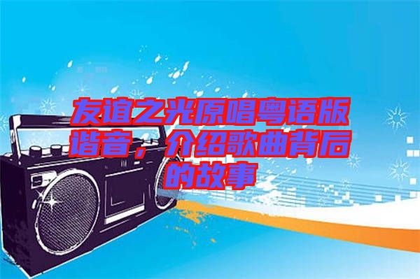 友誼之光原唱粵語版諧音，介紹歌曲背后的故事