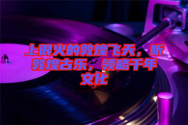 上很火的敦煌飛天，聽敦煌古樂，領(lǐng)略千年文化