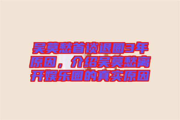 吳莫愁首談退圈3年原因，介紹吳莫愁離開娛樂圈的真實(shí)原因