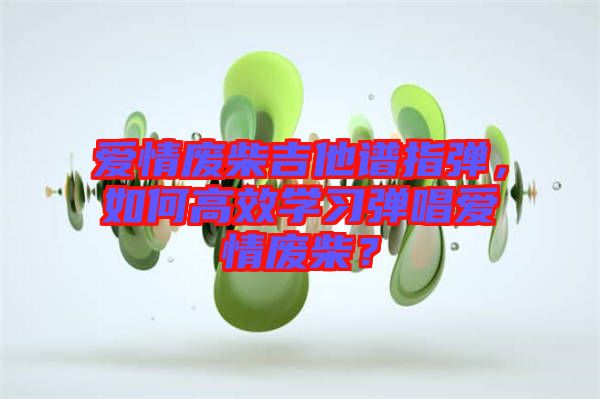 愛情廢柴吉他譜指彈，如何高效學(xué)習(xí)彈唱愛情廢柴？