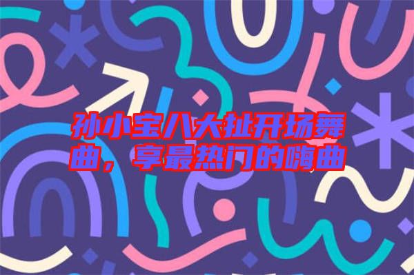 孫小寶八大扯開(kāi)場(chǎng)舞曲，享最熱門(mén)的嗨曲