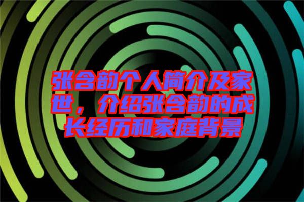 張含韻個(gè)人簡(jiǎn)介及家世，介紹張含韻的成長(zhǎng)經(jīng)歷和家庭背景