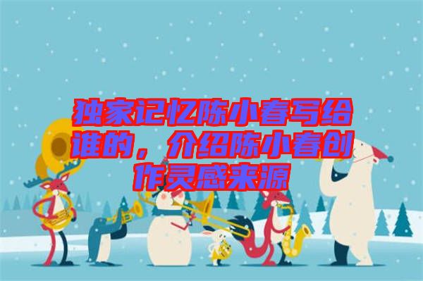 獨家記憶陳小春寫給誰的，介紹陳小春創(chuàng)作靈感來源