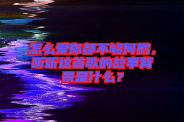 怎么愛你都不夠何鵬，聽聽這首歌的故事背景是什么？