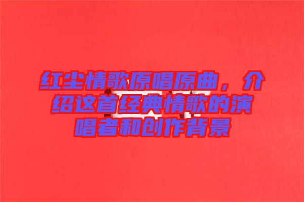 紅塵情歌原唱原曲，介紹這首經(jīng)典情歌的演唱者和創(chuàng)作背景